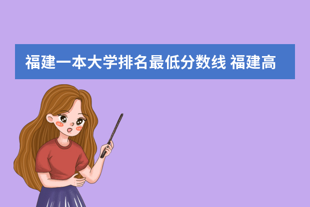 福建一本大学排名最低分数线 福建高考分数线2023一本,二本,专科分数线